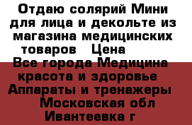Отдаю солярий Мини для лица и декольте из магазина медицинских товаров › Цена ­ 450 - Все города Медицина, красота и здоровье » Аппараты и тренажеры   . Московская обл.,Ивантеевка г.